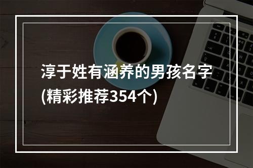 淳于姓有涵养的男孩名字(精彩推荐354个)