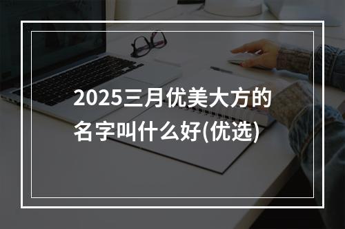2025三月优美大方的名字叫什么好(优选)