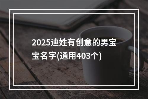 2025迪姓有创意的男宝宝名字(通用403个)
