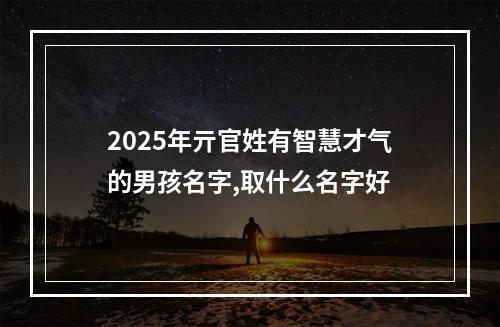 2025年亓官姓有智慧才气的男孩名字,取什么名字好