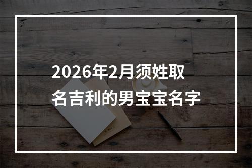 2026年2月须姓取名吉利的男宝宝名字