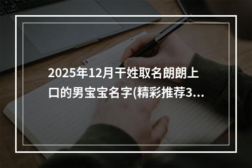 2025年12月干姓取名朗朗上口的男宝宝名字(精彩推荐345个)