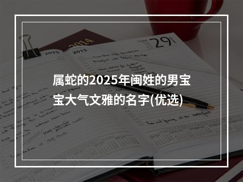 属蛇的2025年闽姓的男宝宝大气文雅的名字(优选)