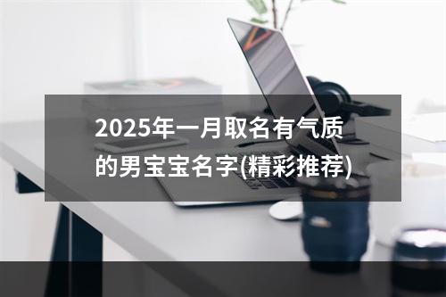 2025年一月取名有气质的男宝宝名字(精彩推荐)