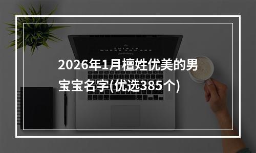 2026年1月檀姓优美的男宝宝名字(优选385个)