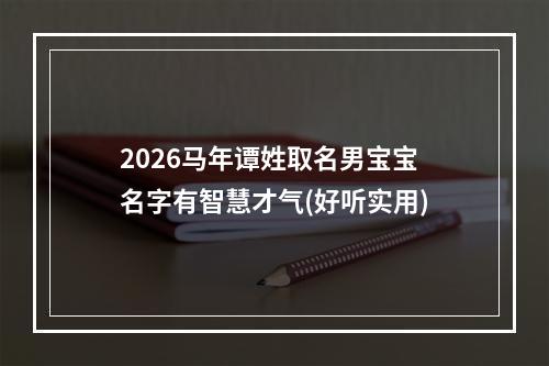 2026马年谭姓取名男宝宝名字有智慧才气(好听实用)