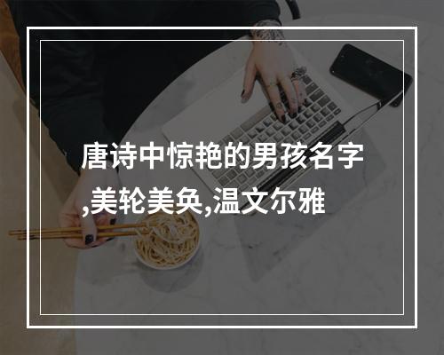 唐诗中惊艳的男孩名字,美轮美奂,温文尔雅