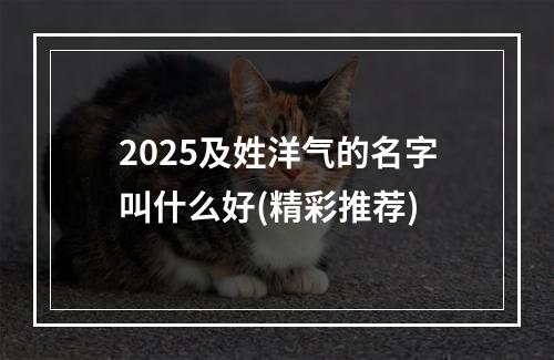 2025及姓洋气的名字叫什么好(精彩推荐)