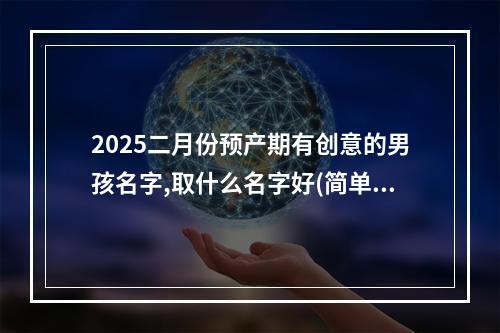 2025二月份预产期有创意的男孩名字,取什么名字好(简单)