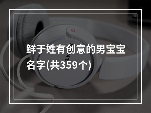 鲜于姓有创意的男宝宝名字(共359个)