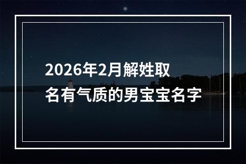 2026年2月解姓取名有气质的男宝宝名字