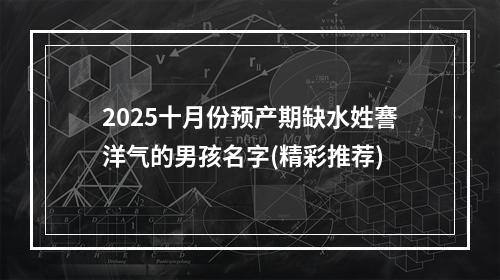 2025十月份预产期缺水姓謇洋气的男孩名字(精彩推荐)