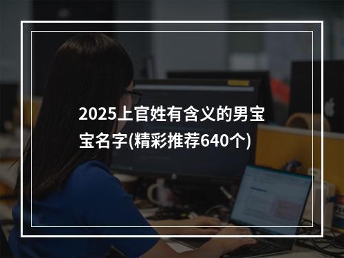 2025上官姓有含义的男宝宝名字(精彩推荐640个)