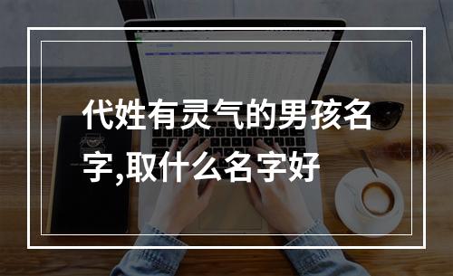 代姓有灵气的男孩名字,取什么名字好