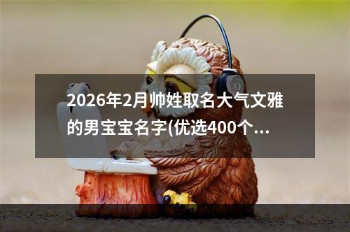 2026年2月帅姓取名大气文雅的男宝宝名字(优选400个)