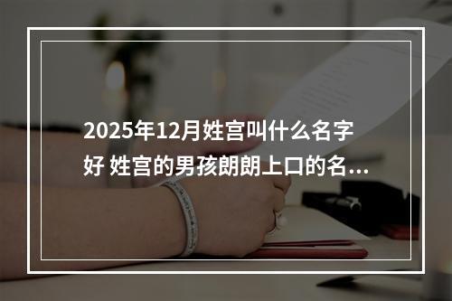 2025年12月姓宫叫什么名字好 姓宫的男孩朗朗上口的名字