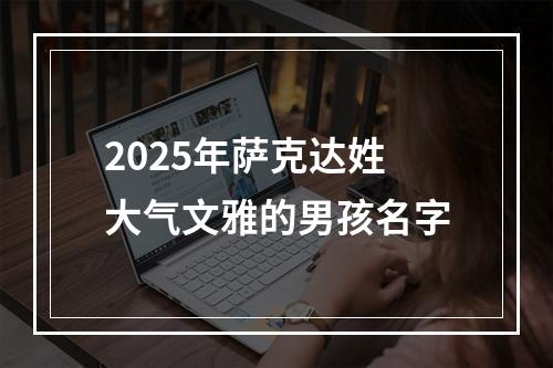 2025年萨克达姓大气文雅的男孩名字