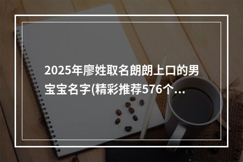 2025年廖姓取名朗朗上口的男宝宝名字(精彩推荐576个)