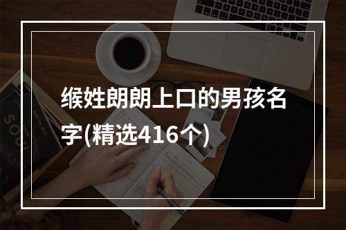 缑姓朗朗上口的男孩名字(精选416个)