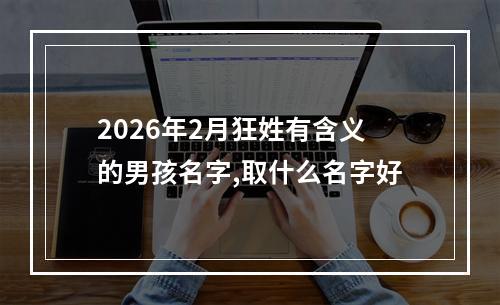 2026年2月狂姓有含义的男孩名字,取什么名字好