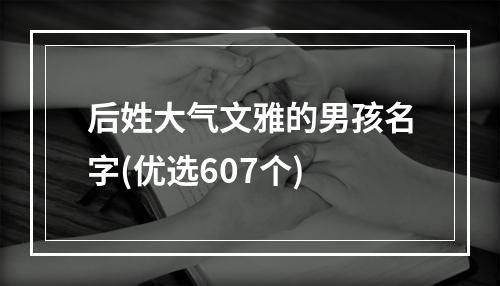 后姓大气文雅的男孩名字(优选607个)