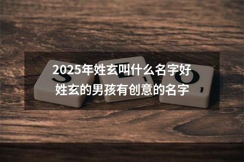 2025年姓玄叫什么名字好 姓玄的男孩有创意的名字