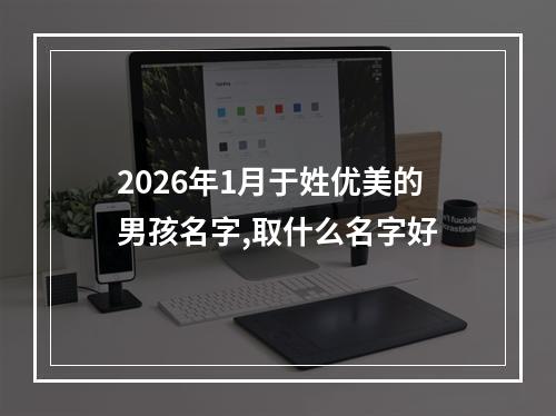 2026年1月于姓优美的男孩名字,取什么名字好
