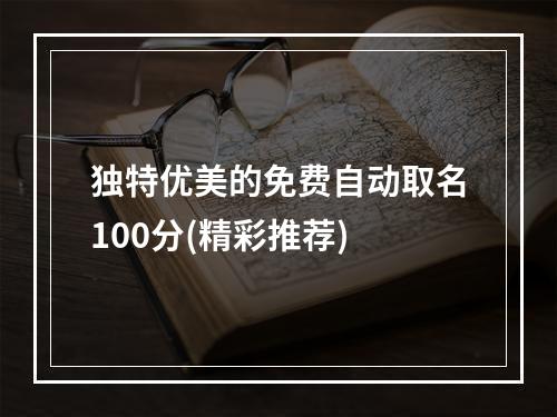 独特优美的免费自动取名100分(精彩推荐)