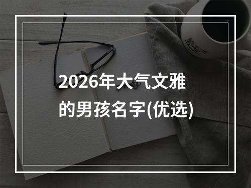 2026年大气文雅的男孩名字(优选)
