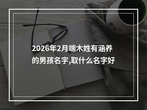 2026年2月端木姓有涵养的男孩名字,取什么名字好
