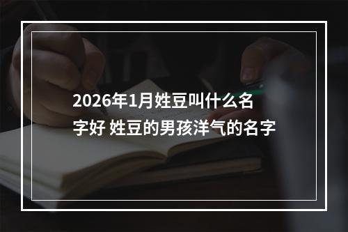 2026年1月姓豆叫什么名字好 姓豆的男孩洋气的名字