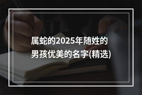 属蛇的2025年随姓的男孩优美的名字(精选)
