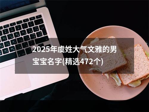 2025年虞姓大气文雅的男宝宝名字(精选472个)