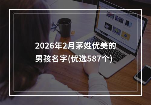 2026年2月茅姓优美的男孩名字(优选587个)