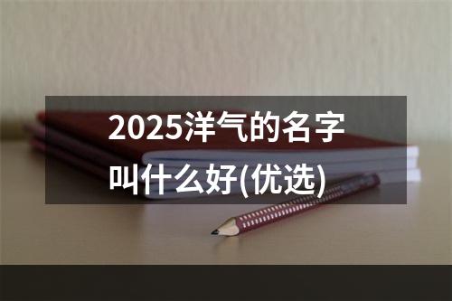 2025洋气的名字叫什么好(优选)