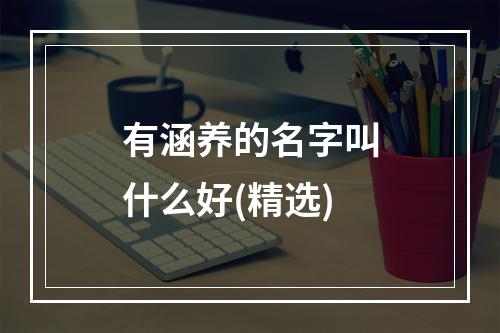 有涵养的名字叫什么好(精选)