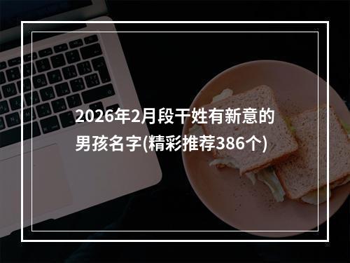 2026年2月段干姓有新意的男孩名字(精彩推荐386个)