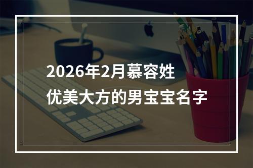 2026年2月慕容姓优美大方的男宝宝名字