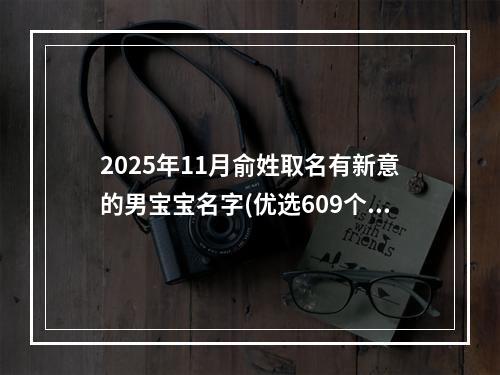 2025年11月俞姓取名有新意的男宝宝名字(优选609个)