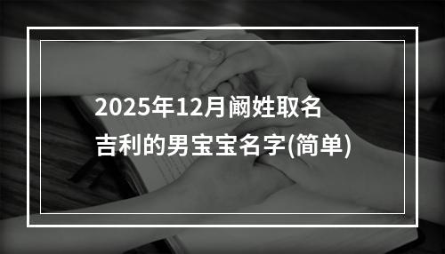 2025年12月阚姓取名吉利的男宝宝名字(简单)