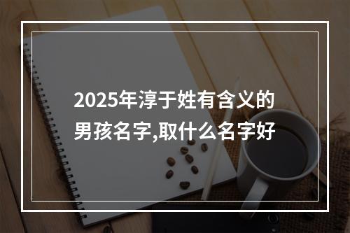 2025年淳于姓有含义的男孩名字,取什么名字好