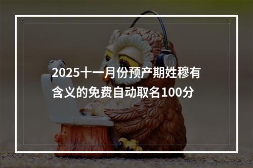 2025十一月份预产期姓穆有含义的免费自动取名100分