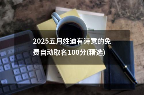 2025五月姓迪有诗意的免费自动取名100分(精选)