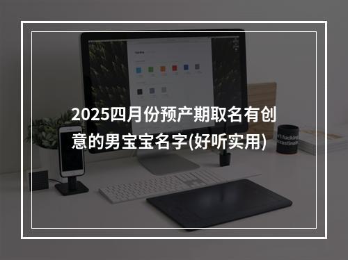 2025四月份预产期取名有创意的男宝宝名字(好听实用)