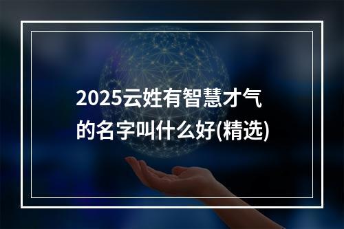 2025云姓有智慧才气的名字叫什么好(精选)