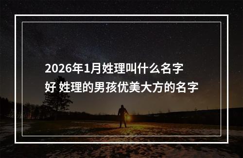 2026年1月姓理叫什么名字好 姓理的男孩优美大方的名字