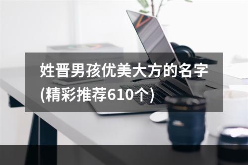 姓晋男孩优美大方的名字(精彩推荐610个)
