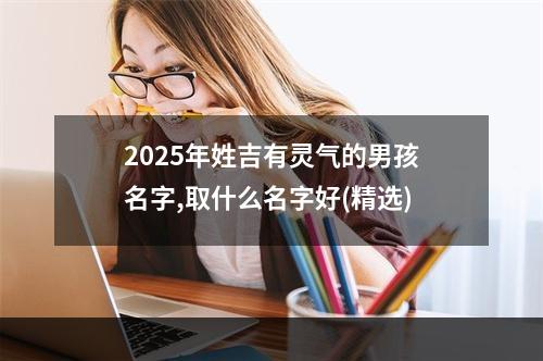 2025年姓吉有灵气的男孩名字,取什么名字好(精选)