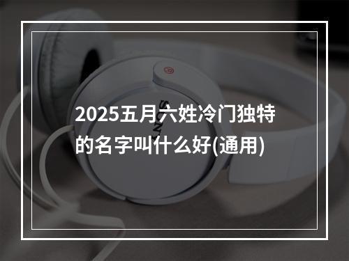 2025五月六姓冷门独特的名字叫什么好(通用)