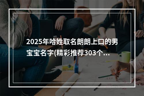 2025年哈姓取名朗朗上口的男宝宝名字(精彩推荐303个)